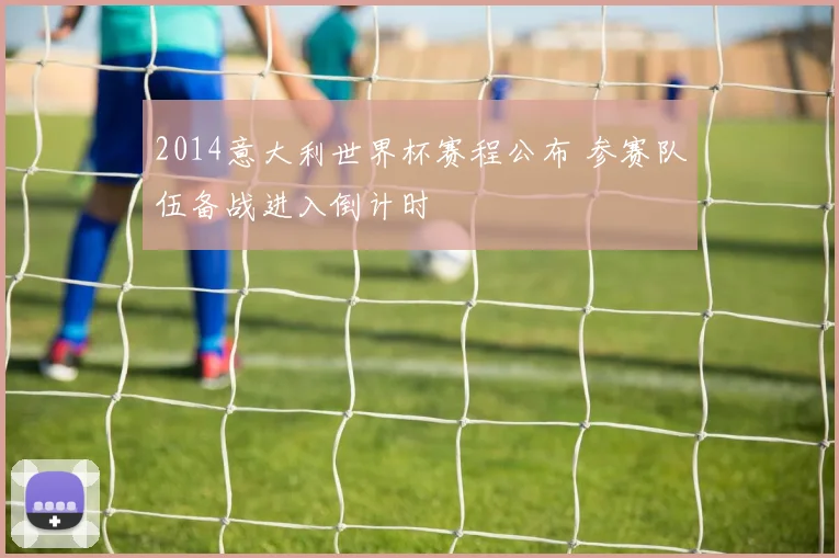 2014意大利世界杯赛程公布 参赛队伍备战进入倒计时