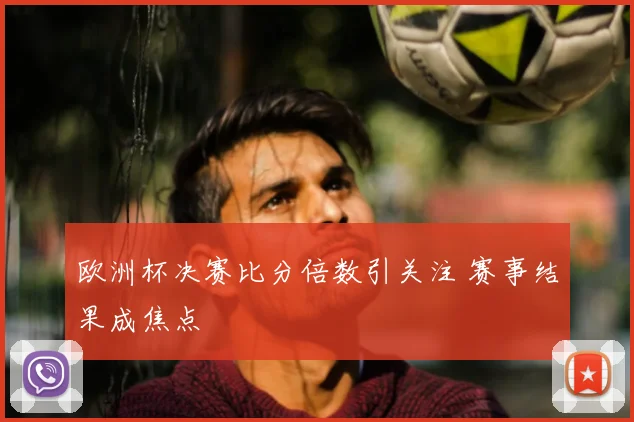 欧洲杯决赛比分倍数引关注 赛事结果成焦点