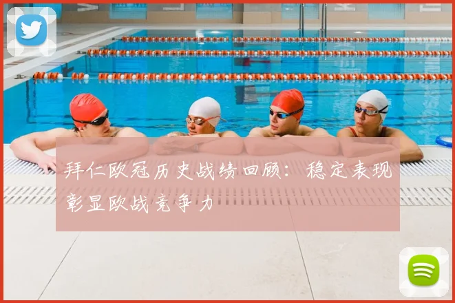 拜仁欧冠历史战绩回顾:稳定表现彰显欧战竞争力