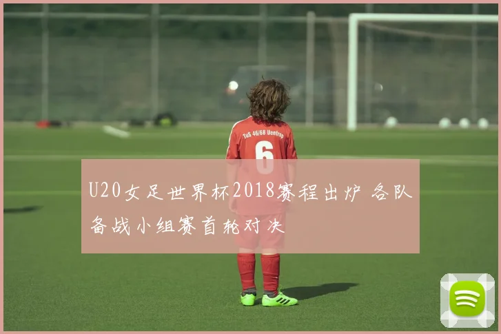 U20女足世界杯2018赛程出炉 各队备战小组赛首轮对决