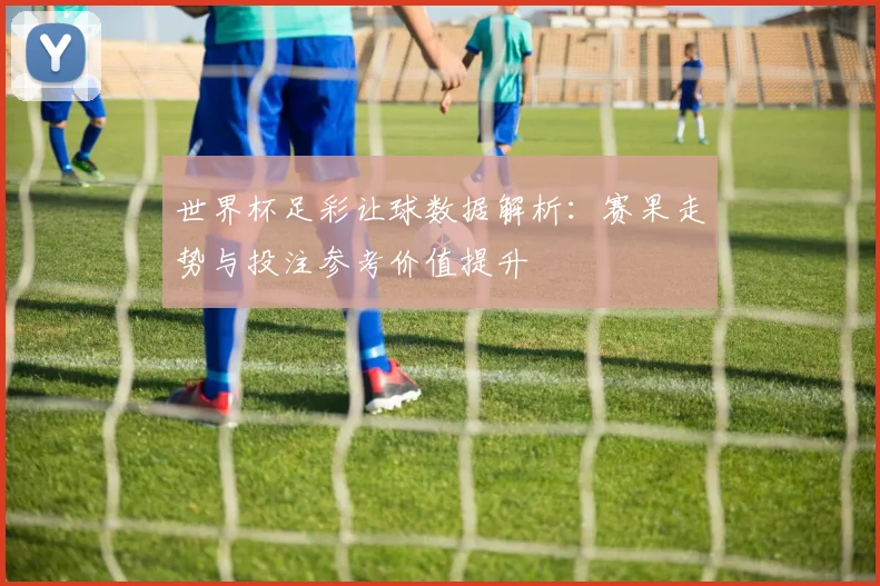 世界杯足彩让球数据解析:赛果走势与投注参考价值提升