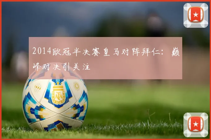2014欧冠半决赛皇马对阵拜仁：巅峰对决引关注