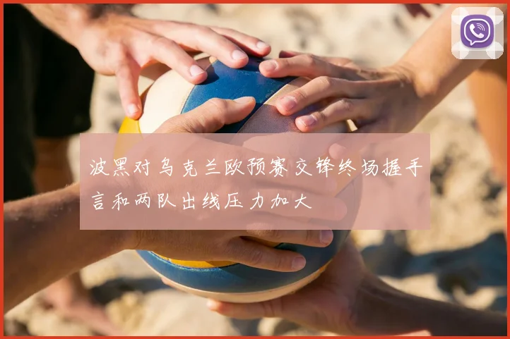 波黑对乌克兰欧预赛交锋终场握手言和两队出线压力加大