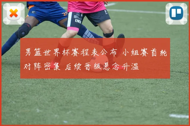 男篮世界杯赛程表公布 小组赛首轮对阵密集 后续晋级悬念升温