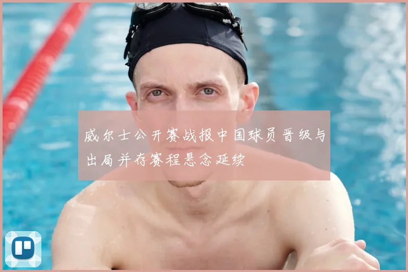 威尔士公开赛战报中国球员晋级与出局并存赛程悬念延续