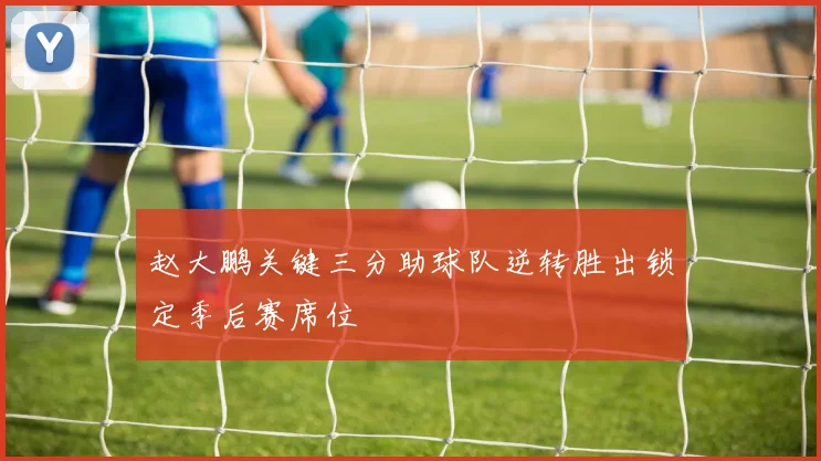 赵大鹏关键三分助球队逆转胜出锁定季后赛席位