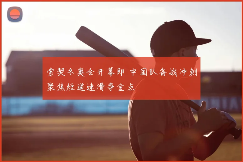 索契冬奥会开幕即 中国队备战冲刺聚焦短道速滑争金点