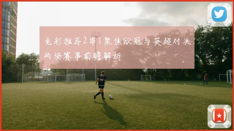 竞彩推荐2串1聚焦欧冠与英超对决两场赛事前瞻解析