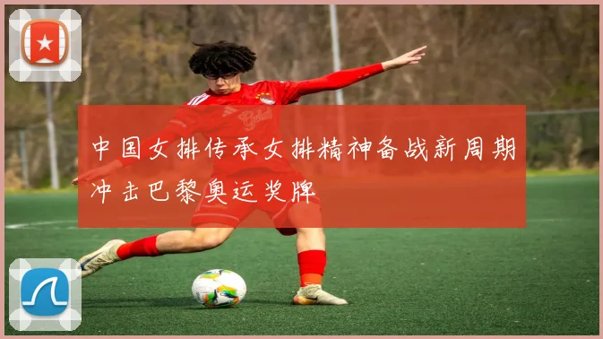 中国女排传承女排精神备战新周期冲击巴黎奥运奖牌