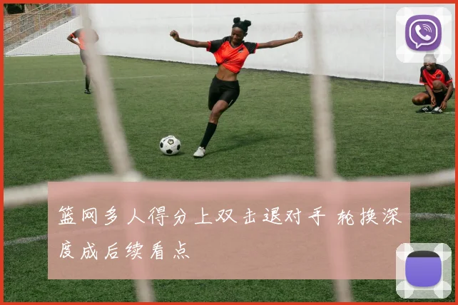 篮网多人得分上双击退对手 轮换深度成后续看点