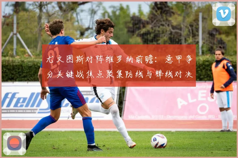 尤文图斯对阵维罗纳前瞻:意甲争分关键战焦点聚集防线与锋线对决