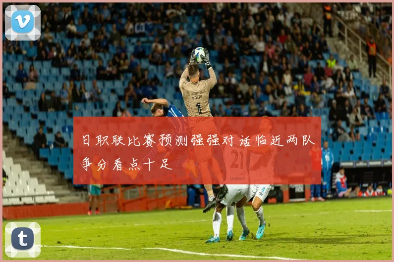 日职联比赛预测强强对话临近两队争分看点十足