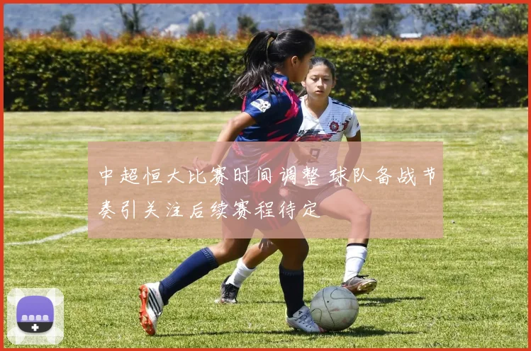 中超恒大比赛时间调整 球队备战节奏引关注后续赛程待定