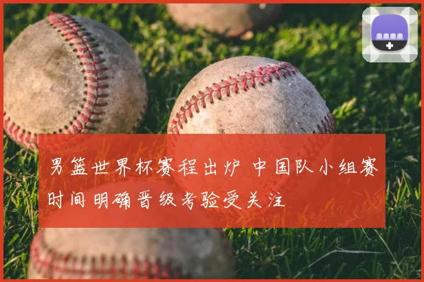 男篮世界杯赛程出炉 中国队小组赛时间明确晋级考验受关注