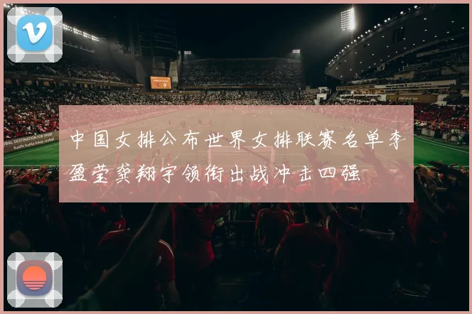 中国女排公布世界女排联赛名单李盈莹龚翔宇领衔出战冲击四强