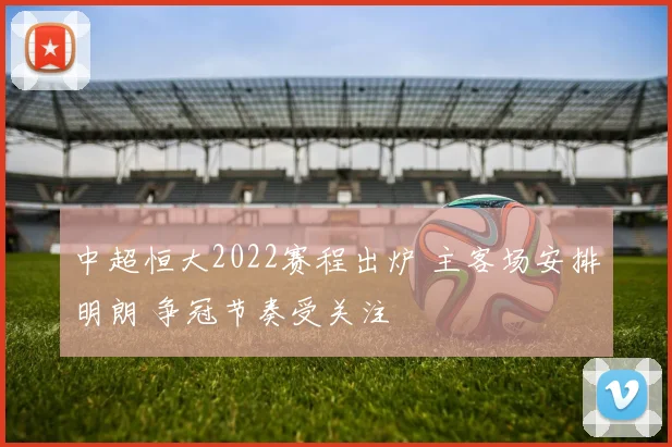 中超恒大2022赛程出炉 主客场安排明朗 争冠节奏受关注