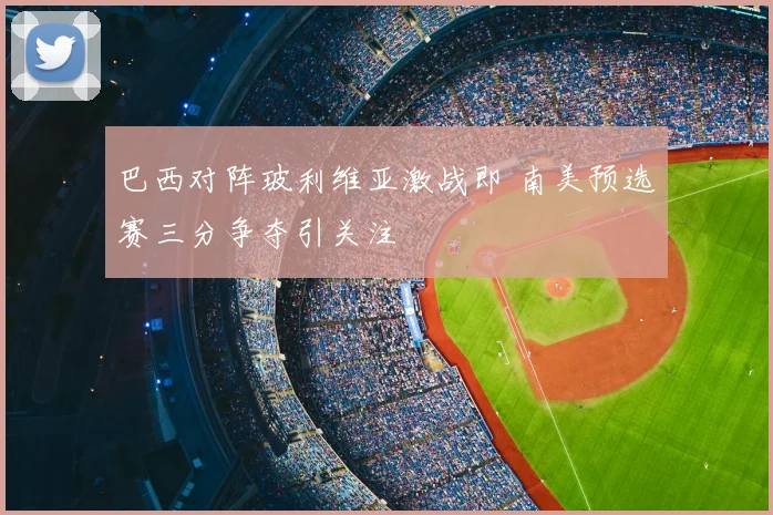巴西对阵玻利维亚激战即 南美预选赛三分争夺引关注
