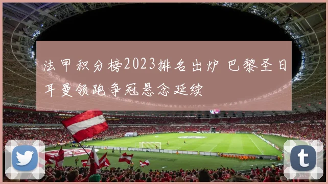法甲积分榜2023排名出炉 巴黎圣日耳曼领跑争冠悬念延续
