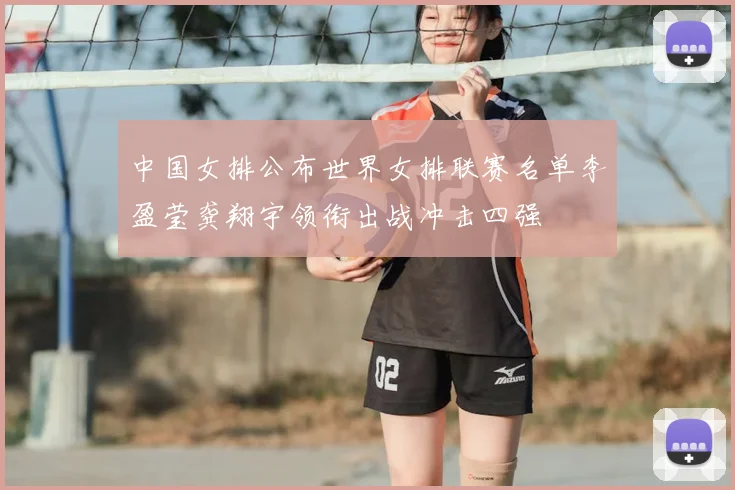 中国女排公布世界女排联赛名单李盈莹龚翔宇领衔出战冲击四强