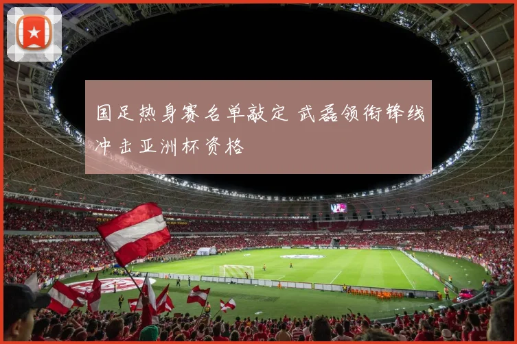 国足热身赛名单敲定 武磊领衔锋线冲击亚洲杯资格
