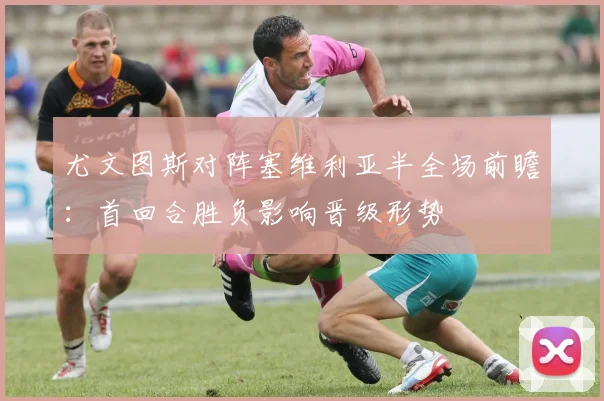 尤文图斯对阵塞维利亚半全场前瞻：首回合胜负影响晋级形势