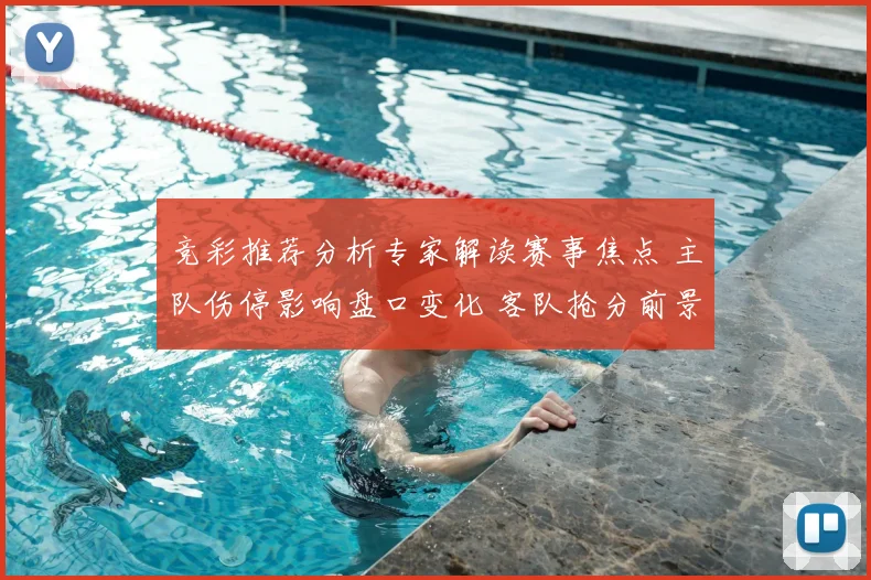 竞彩推荐分析专家解读赛事焦点 主队伤停影响盘口变化 客队抢分前景受关注