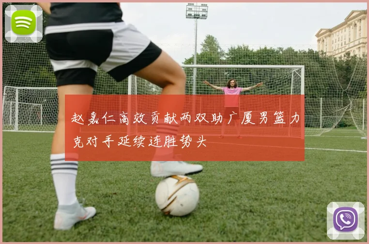 赵嘉仁高效贡献两双助广厦男篮力克对手延续连胜势头