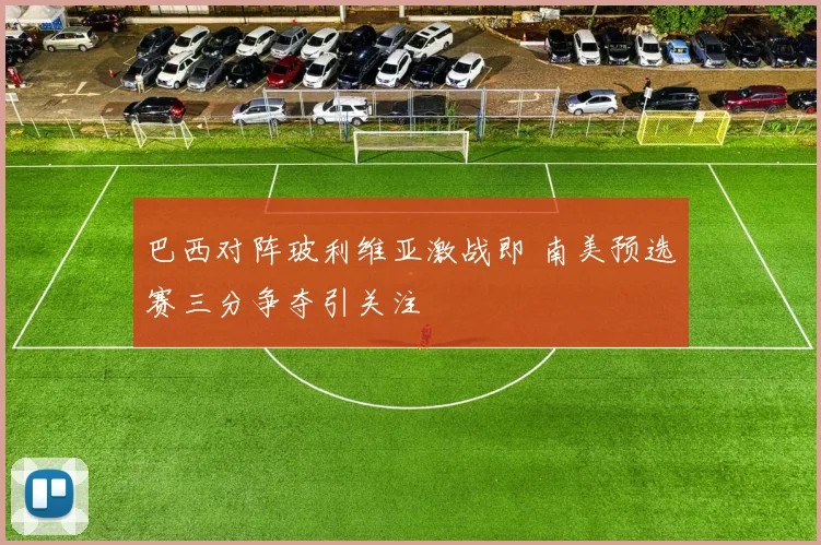 巴西对阵玻利维亚激战即 南美预选赛三分争夺引关注