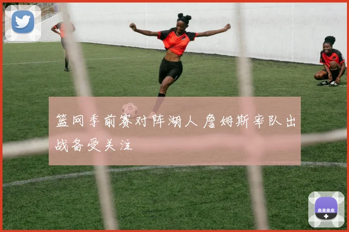 篮网季前赛对阵湖人 詹姆斯率队出战备受关注