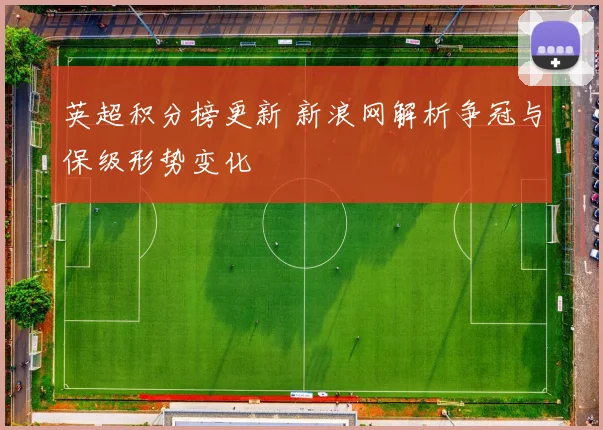 英超积分榜更新 新浪网解析争冠与保级形势变化