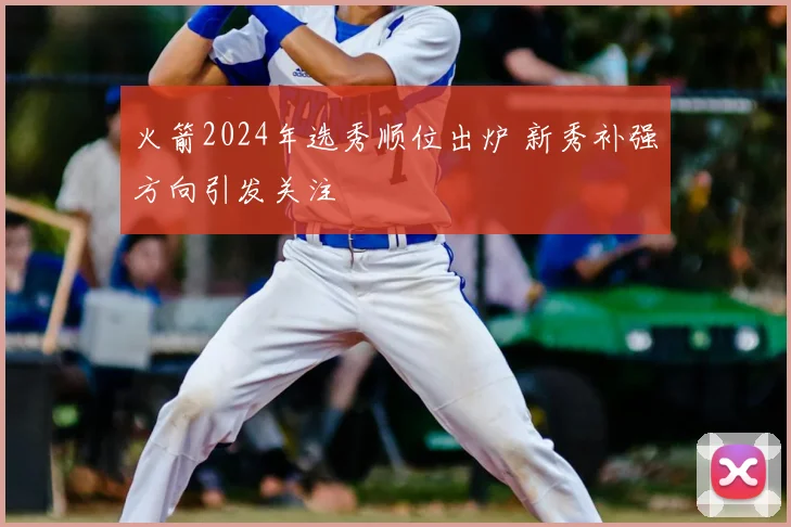 火箭2024年选秀顺位出炉 新秀补强方向引发关注