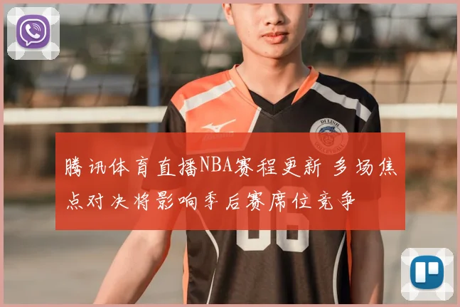 腾讯体育直播NBA赛程更新 多场焦点对决将影响季后赛席位竞争