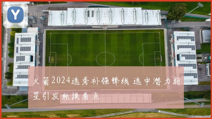 火箭2024选秀补强锋线 选中潜力新星引发轮换看点