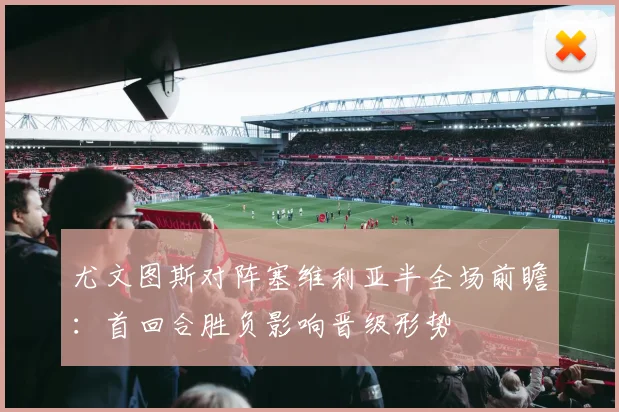 尤文图斯对阵塞维利亚半全场前瞻:首回合胜负影响晋级形势