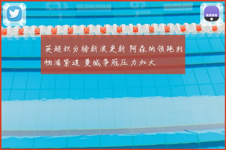 英超积分榜新浪更新 阿森纳领跑利物浦紧追 曼城争冠压力加大