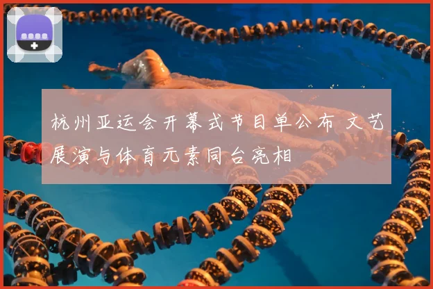 杭州亚运会开幕式节目单公布 文艺展演与体育元素同台亮相