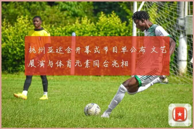 杭州亚运会开幕式节目单公布 文艺展演与体育元素同台亮相