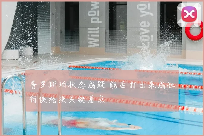 普罗斯珀状态成疑 能否打出来成独行侠轮换关键看点