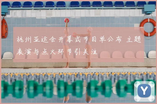 杭州亚运会开幕式节目单公布 主题表演与点火环节引关注